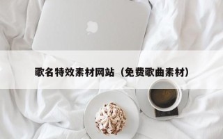 顺德歌名特效素材网站（免费歌曲素材）